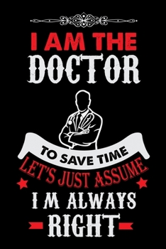 I am the Doctor to save time Let's just Assume Im Always Right: Doctor College Ruled Notebook | Doctor's Lined Journal | 100 Pages | 6 X 9 inches