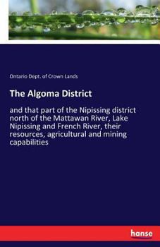 Paperback The Algoma District: and that part of the Nipissing district north of the Mattawan River, Lake Nipissing and French River, their resources, agricultur Book