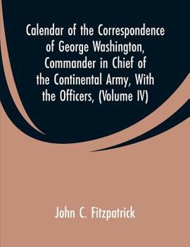 Paperback Calendar of the Correspondence of George Washington, Commander in Chief of the Continental Army, With the Officers,: (Volume IV) Book