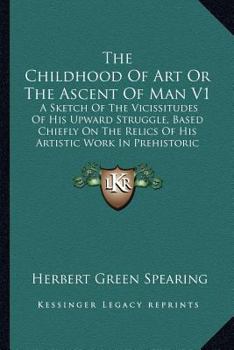 The Childhood of Art: Or, the Ascent of Man; a Sketch of the Vicissitudes of His Upward Struggle, Based Chiefly On the Relics of His Artistic Work in Prehistoric Times, by