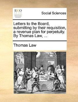 Paperback Letters to the Board, submitting by their requisition, a revenue plan for perpetuity. By Thomas Law, ... Book