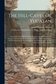 The Hill-caves Of Yucatan: A Search For Evidence Of Man's Antiquity In The Caverns Of Central America. Being An Account Of The Corwith Expedition