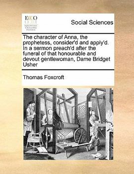 Paperback The Character of Anna, the Prophetess, Consider'd and Apply'd. in a Sermon Preach'd After the Funeral of That Honourable and Devout Gentlewoman, Dame Book