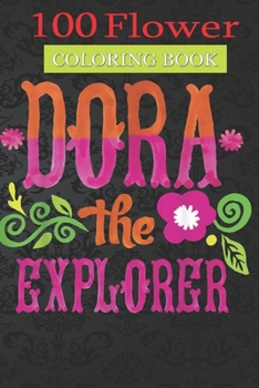 100 Flower Coloring Book: Dora The Explorer Flower Coloring Book with Bouquets, Wreaths, Swirls, Patterns, Decorations, Inspirational Designs, and Much More!