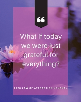 What If Today We Were Just Grateful For Everything  -  2020 Law Of Attraction Journal: 2020 Calendar  . Weekly Planner .  Manifesting  Notebook