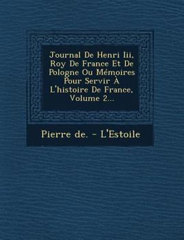 Journal de Henri III, Roy de France Et de Pologne Ou Memoires Pour Servir A L'Histoire de France, Volume 2...