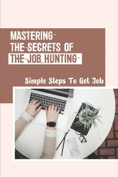 Paperback Mastering The Secrets Of The Job Hunting: Simple Steps To Get Job: How To Have A Successful Job Interview Book