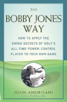 Bobby Jones Way, The: How to apply the Swing Secrets of Golf's All-Time Power-Control Player to Your Own Game