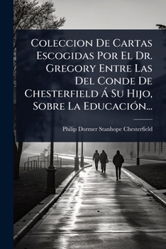 Coleccion De Cartas Escogidas Por El Dr. Gregory Entre Las Del Conde De Chesterfield Ã Su Hijo, Sobre La EducaciÃ3n... (Spanish Edition)