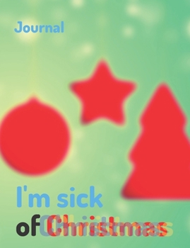 I’m sick of Christmas Journal: Joyful Christmas Journal/Notebook/Diary, Keep Track of Gifts, Recipes, Lists, Holuday Plans, Lined Paper, 120 Pages 7,44"x 9,69" Composition Book