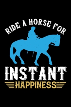 Ride A Horse For Instant Happiness: Best horse quote journal notebook for multiple purpose like writing notes, plans and ideas. Best horse journal for horse lover. (Proud Horse Owner Notebook Journal)