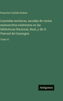 Leyendas moriscas, sacadas de varios manuscritos existentes en las bibliotecas Nacional, Real, y de O. Pascual de Gayangos: Tomo II