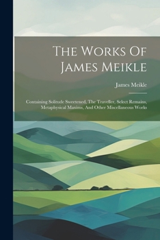 Paperback The Works Of James Meikle: Containing Solitude Sweetened, The Traveller, Select Remains, Metaphysical Maxims, And Other Miscellaneous Works Book