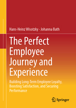 The Perfect Employee Journey and Experience: Building Long-Term Employee Loyalty, Boosting Satisfaction, and Securing Performance