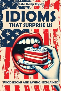 Idioms That Surprise Us: Food Idioms and Sayings Explained - Unlocking the Meanings Behind Everyday Culinary Expressions (Expressions Made Simple)