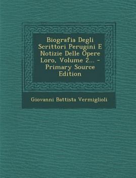 Biografia Degli Scrittori Perugini E Notizie Delle Opere Loro, Ordinate E Pubblicate, Vol. 2: Par. I. E-O (Classic Reprint)