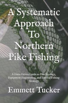 A Systematic Approach To Northern Pike Fishing: A Data-Driven Guide to Pike Ecology, Equipment Engineering, and Tactical Fishing Strategy (A Systematic Approach to Angling)