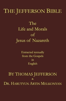 The Jefferson Bible: The Life and Morals of Jesus of Nazareth. Extracted Textually from the Gospels in English