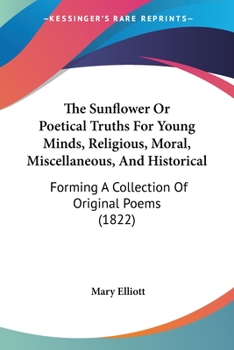 Paperback The Sunflower Or Poetical Truths For Young Minds, Religious, Moral, Miscellaneous, And Historical: Forming A Collection Of Original Poems (1822) Book