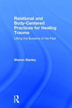 Hardcover Relational and Body-Centered Practices for Healing Trauma: Lifting the Burdens of the Past Book