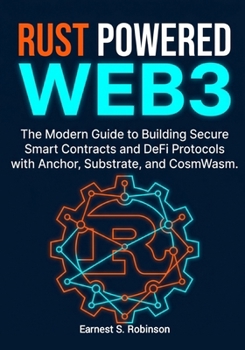 RUST POWERED WEB3: The Modern Guide to Building Secure Smart Contracts and DeFi Protocols with Anchor, Substrate, and CosmWasm