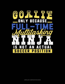 Goalie Only Because Full Time Multitasking Ninja Is Not An Actual Soccer Position: Unruled Composition Book