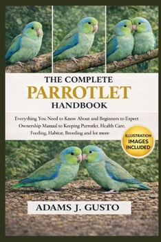 THE COMPLET PARROTLET HANDBOOK: Everything You Need to Know About and Beginners to Expert Ownership Manual to Keeping Parrotlet, Health Care, Feeding, Habitat, Breeding and lot more
