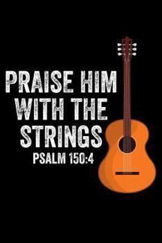 Paperback Praise Him with the Strings Psalm 150: 4: Lined Journal Notebook for Christian Worship Music Ministry Leaders, Guitar Players Book