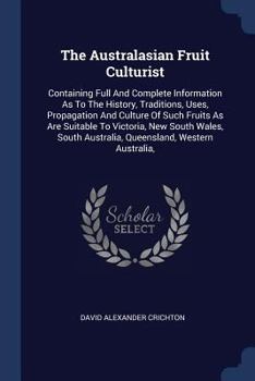Paperback The Australasian Fruit Culturist: Containing Full And Complete Information As To The History, Traditions, Uses, Propagation And Culture Of Such Fruits Book