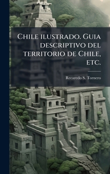 Chile ilustrado. Guia descriptivo del territorio de Chile, etc. (Spanish Edition)
