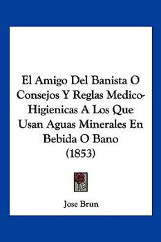 Paperback El Amigo Del Banista O Consejos Y Reglas Medico-Higienicas A Los Que Usan Aguas Minerales En Bebida O Bano (1853) [Spanish] Book