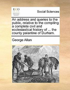 Paperback An Address and Queries to the Public, Relative to the Compiling a Complete Civil and Ecclesiastical History of ... the County Palantine of Durham. Book