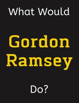 Paperback What Would Gordon Ramsey Do?: Gordon Ramsey Notebook/ Journal/ Notepad/ Diary For Women, Men, Girls, Boys, Fans, Supporters, Teens, Adults and Kids Book