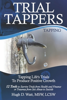 Trial Tappers : Tapping Life's Trials to Produce Positive Growth 12 Tools to Survive Trials from Health and Finance or Traumas from Sex Abuse to Suicide