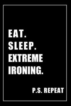 Journal For Extreme Ironing Lovers: Eat, Sleep, Extreme Ironing, Repeat - Blank Lined Notebook For Fans