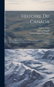 Hardcover Histoire Du Canada: Et Voyages Que Les Frères Mineurs Recollects Y Ont Faicts Pour La Conversion Des Infidèles Depuis L'an 1615, Volume 3. [French] Book