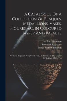 Paperback A Catalogue Of A Collection Of Plaques, Medallions, Vases, Figures, &c, In Coloured Jasper And Basalte: Produced By Josiah Wedgwood, F.s.r., At Etruri Book