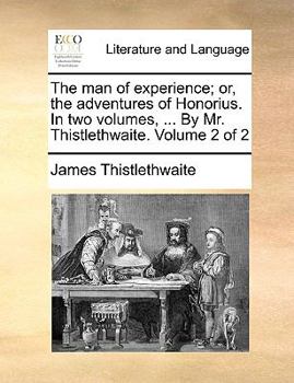 Paperback The Man of Experience; Or, the Adventures of Honorius. in Two Volumes, ... by Mr. Thistlethwaite. Volume 2 of 2 Book