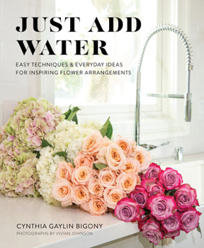 Hardcover Just Add Water: Easy Techniques and Everyday Ideas for Inspiring Flower Arrangements Book