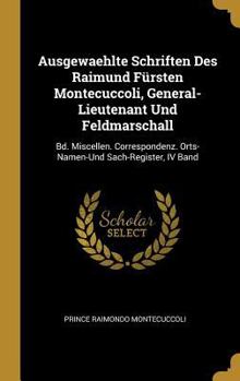 Hardcover Ausgewaehlte Schriften Des Raimund Fürsten Montecuccoli, General-Lieutenant Und Feldmarschall: Bd. Miscellen. Correspondenz. Orts-Namen-Und Sach-Regis [German] Book