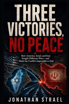 Three Victories, No Peace: How America, Israel, and Iran Fought Different Wars—and Made the Conflict Impossible to End