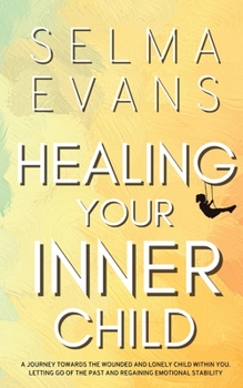 Paperback Healing Your Inner Child: A Journey Towards the Wounded and Lonely Child within You. Letting Go of the Past and Regaining Emotional Stability Book