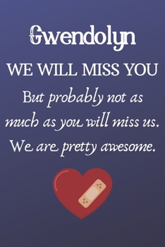 Gwendolyn We Will Miss You But Probably Not as Much As You Will Miss us. We Are Pretty Awesome.: Gwendolyn Funny gift for coworker / colleague that is ... him or her. (6 x 9 - 110 Blank Lined Pages)