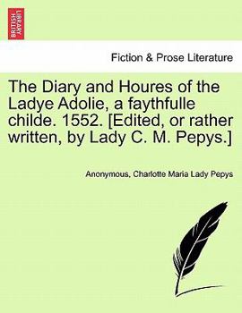 Paperback The Diary and Houres of the Ladye Adolie, a Faythfulle Childe. 1552. [Edited, or Rather Written, by Lady C. M. Pepys.] Book