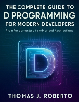 Paperback The Complete Guide to D Programming for Modern Developers: From Fundamentals to Advanced Applications Book