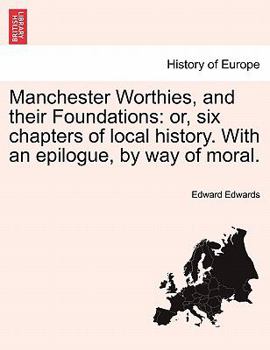 Paperback Manchester Worthies, and Their Foundations: Or, Six Chapters of Local History. with an Epilogue, by Way of Moral. Book