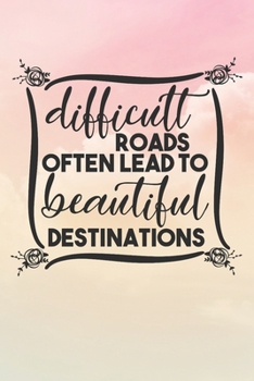 Difficult Roads Often Lead To Beautiful Destinations: Inspirational / Motivational Journal / Notebook / Diary - Inspiring Quote on Matte Cover - Birthday or Christmas Gift