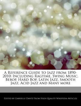A Reference Guide to Jazz From 1890-2010 : Including Ragtime, Swing Music, Bebop, Hard Bop, Latin Jazz, Smooth Jazz, Acid Jazz and Many More