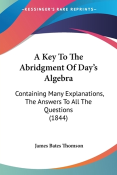 Paperback A Key To The Abridgment Of Day's Algebra: Containing Many Explanations, The Answers To All The Questions (1844) Book