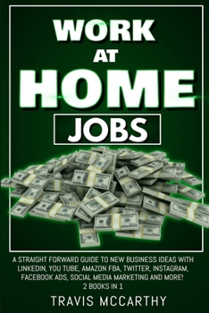 Work at Home Jobs: A Straight Forward Guide to New Business Ideas with linkedin, You Tube, Amazon FBA, Twitter, Instagram, Facebook Ads, Social Media Marketing and More! 2 Books in 1